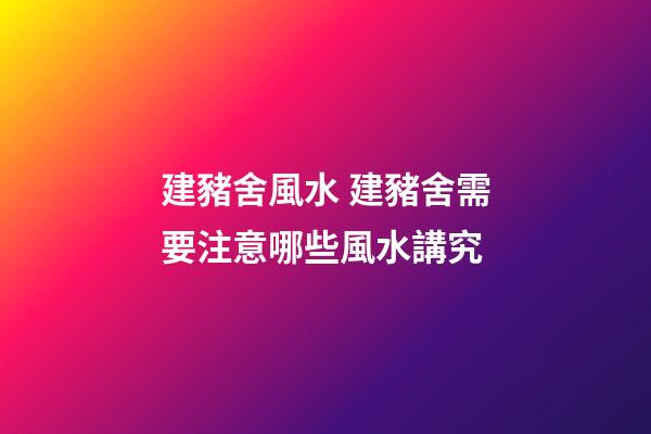 建豬舍風水 建豬舍需要注意哪些風水講究